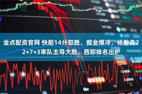 金点配资官网 快船14分取胜，掘金爆冷，杨瀚森22+7+3率队主导大胜，西部排名出炉