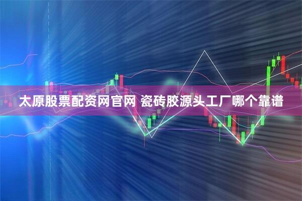 太原股票配资网官网 瓷砖胶源头工厂哪个靠谱