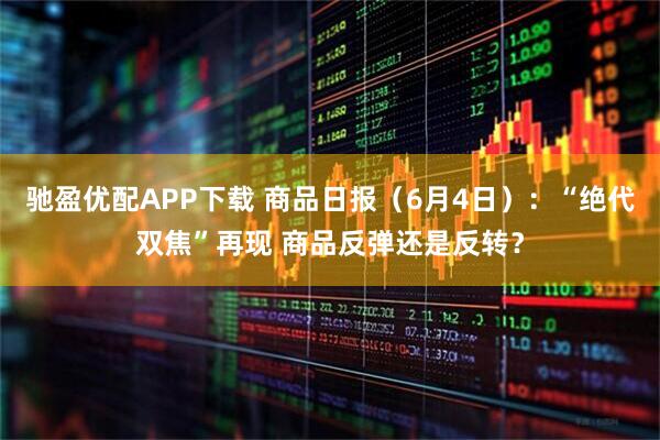驰盈优配APP下载 商品日报（6月4日）：“绝代双焦”再现 商品反弹还是反转？