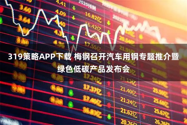 319策略APP下载 梅钢召开汽车用钢专题推介暨绿色低碳产品发布会