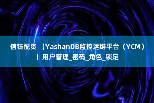 信钰配资 【YashanDB监控运维平台（YCM）】用户管理_密码_角色_锁定