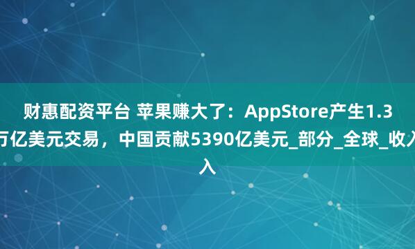 财惠配资平台 苹果赚大了：AppStore产生1.3万亿美元交易，中国贡献5390亿美元_部分_全球_收入