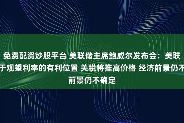 免费配资炒股平台 美联储主席鲍威尔发布会：美联储处于观望利率的有利位置 关税将推高价格 经济前景仍不确定