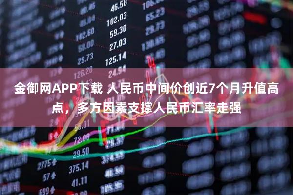 金御网APP下载 人民币中间价创近7个月升值高点，多方因素支撑人民币汇率走强