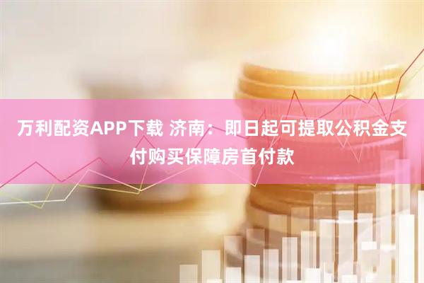 万利配资APP下载 济南：即日起可提取公积金支付购买保障房首付款