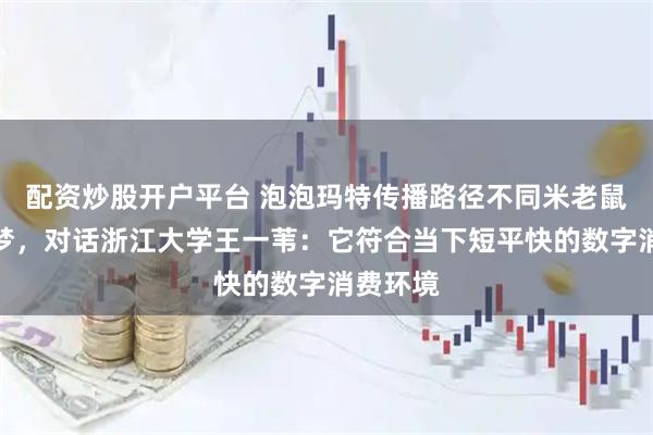 配资炒股开户平台 泡泡玛特传播路径不同米老鼠、宝可梦，对话浙江大学王一苇：它符合当下短平快的数字消费环境