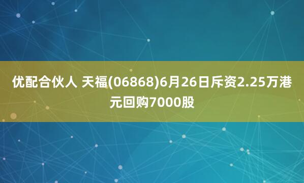 优配合伙人 天福(06868)6月26日斥资2.25万港元回购7000股