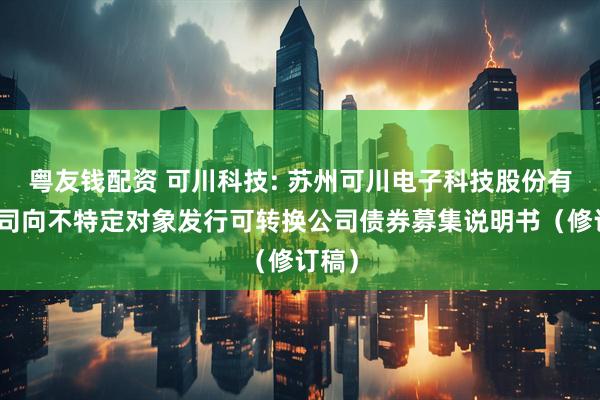 粤友钱配资 可川科技: 苏州可川电子科技股份有限公司向不特定对象发行可转换公司债券募集说明书（修订稿）