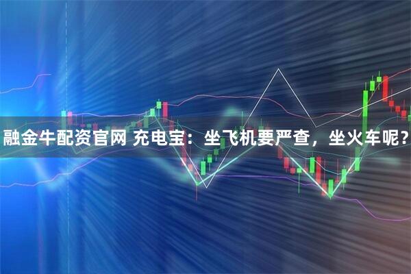 融金牛配资官网 充电宝：坐飞机要严查，坐火车呢？