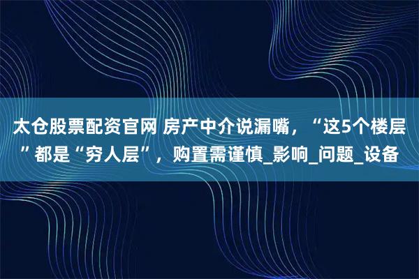 太仓股票配资官网 房产中介说漏嘴，“这5个楼层”都是“穷人层”，购置需谨慎_影响_问题_设备
