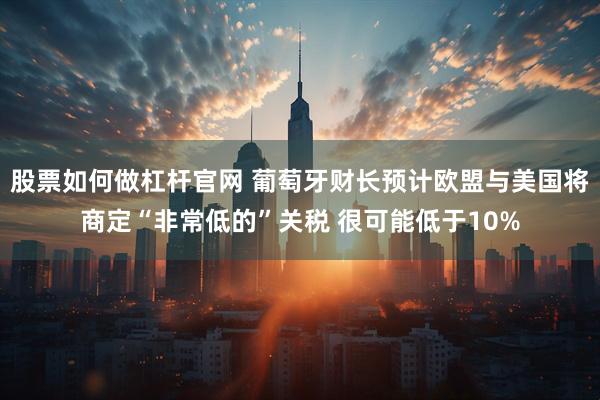 股票如何做杠杆官网 葡萄牙财长预计欧盟与美国将商定“非常低的”关税 很可能低于10%