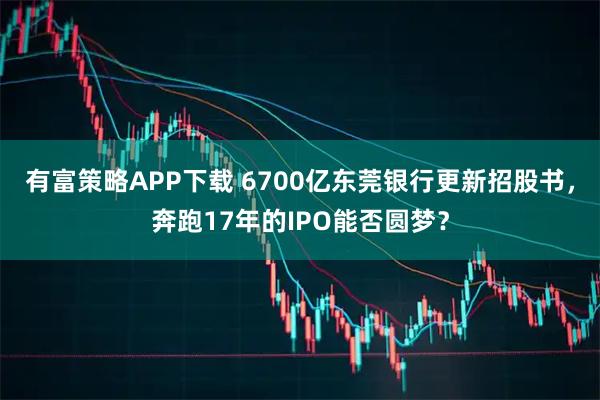 有富策略APP下载 6700亿东莞银行更新招股书，奔跑17年的IPO能否圆梦？