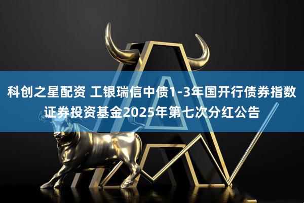 科创之星配资 工银瑞信中债1-3年国开行债券指数证券投资基金2025年第七次分红公告