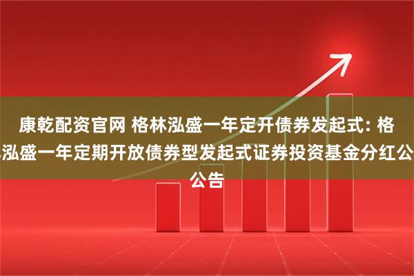 康乾配资官网 格林泓盛一年定开债券发起式: 格林泓盛一年定期开放债券型发起式证券投资基金分红公告