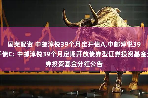国荣配资 中邮淳悦39个月定开债A,中邮淳悦39个月定开债C: 中邮淳悦39个月定期开放债券型证券投资基金分红公告