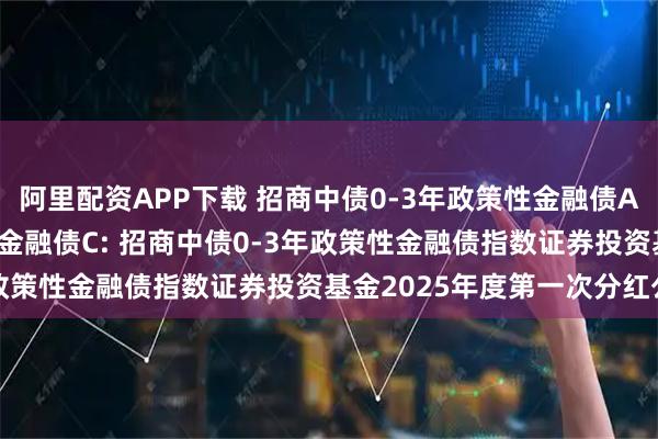 阿里配资APP下载 招商中债0-3年政策性金融债A,招商中债0-3年政策性金融债C: 招商中债0-3年政策性金融债指数证券投资基金2025年度第一次分红公告