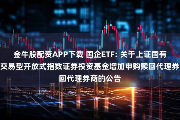 金牛股配资APP下载 国企ETF: 关于上证国有企业100交易型开放式指数证券投资基金增加申购赎回代理券商的公告