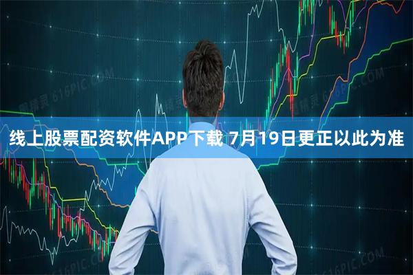 线上股票配资软件APP下载 7月19日更正以此为准