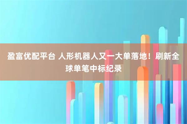 盈富优配平台 人形机器人又一大单落地！刷新全球单笔中标纪录