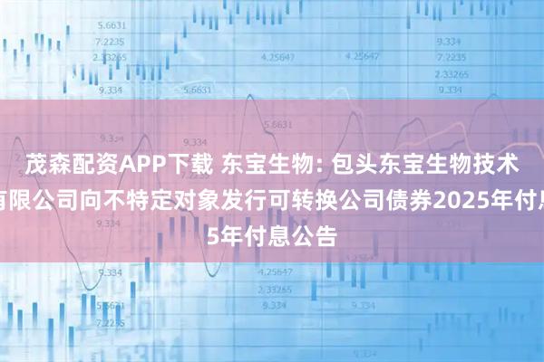 茂森配资APP下载 东宝生物: 包头东宝生物技术股份有限公司向不特定对象发行可转换公司债券2025年付息公告