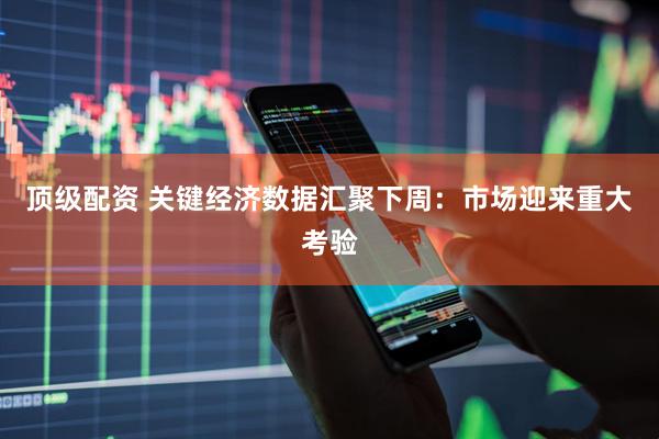 顶级配资 关键经济数据汇聚下周：市场迎来重大考验
