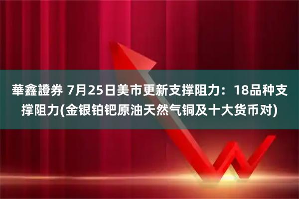 華鑫證券 7月25日美市更新支撑阻力：18品种支撑阻力(金银铂钯原油天然气铜及十大货币对)