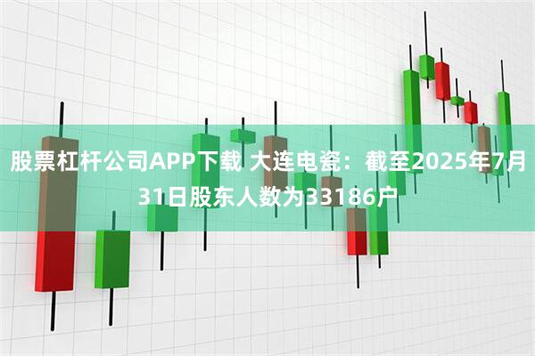 股票杠杆公司APP下载 大连电瓷：截至2025年7月31日股东人数为33186户