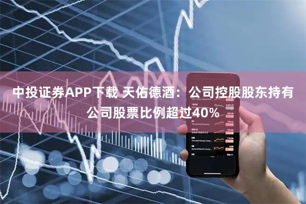 中投证券APP下载 天佑德酒：公司控股股东持有公司股票比例超过40%