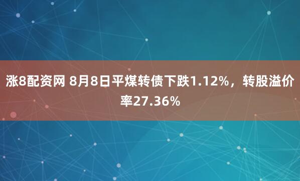 涨8配资网 8月8日平煤转债下跌1.12%，转股溢价率27.36%