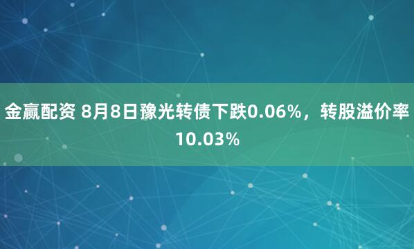 金赢配资 8月8日豫光转债下跌0.06%，转股溢价率10.03%