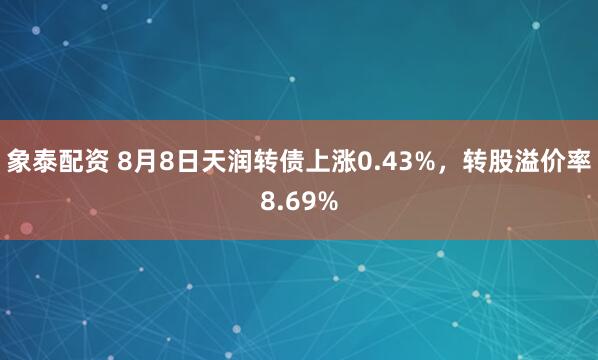 象泰配资 8月8日天润转债上涨0.43%，转股溢价率8.69%