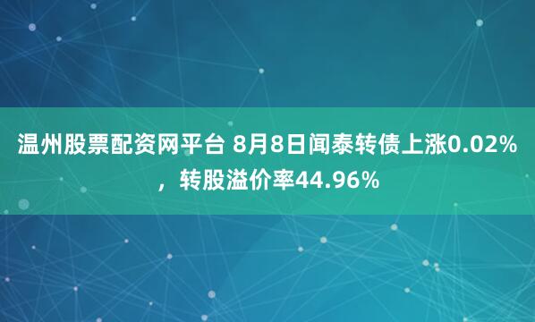 温州股票配资网平台 8月8日闻泰转债上涨0.02%，转股溢价率44.96%