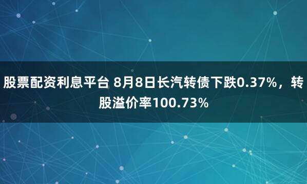 股票配资利息平台 8月8日长汽转债下跌0.37%，转股溢价率100.73%