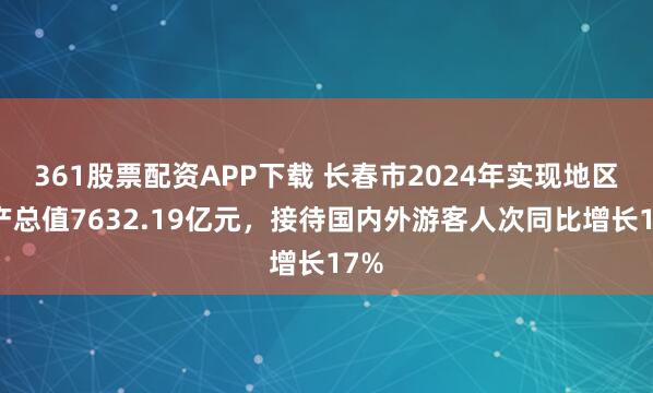361股票配资APP下载 长春市2024年实现地区生产总值7632.19亿元，接待国内外游客人次同比增长17%