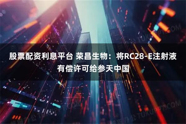 股票配资利息平台 荣昌生物：将RC28-E注射液有偿许可给参天中国