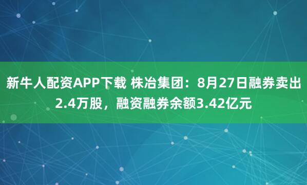 新牛人配资APP下载 株冶集团：8月27日融券卖出2.4万股，融资融券余额3.42亿元