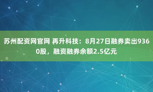 苏州配资网官网 再升科技：8月27日融券卖出9360股，融资融券余额2.5亿元