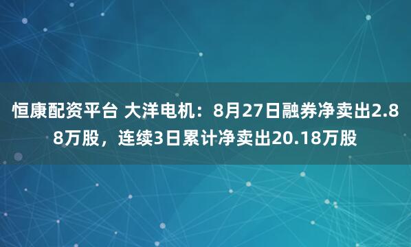 恒康配资平台 大洋电机：8月27日融券净卖出2.88万股，连续3日累计净卖出20.18万股