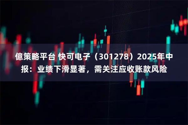 億策略平台 快可电子（301278）2025年中报：业绩下滑显著，需关注应收账款风险