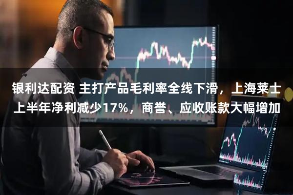 银利达配资 主打产品毛利率全线下滑，上海莱士上半年净利减少17%，商誉、应收账款大幅增加