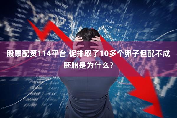 股票配资114平台 促排取了10多个卵子但配不成胚胎是为什么？