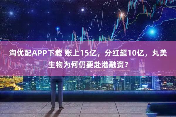 淘优配APP下载 账上15亿，分红超10亿，丸美生物为何仍要赴港融资？